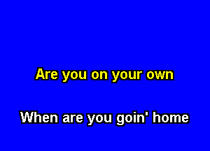 Are you on your own

When are you goin' home