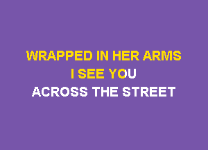 WRAPPED IN HER ARMS
I SEE YOU
ACROSS THE STREET
