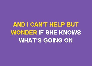 AND I CAN'T HELP BUT
WONDER IF SHE KNOWS

WHAT'S GOING ON