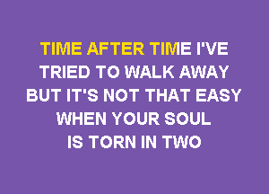 TIME AFTER TIME I'VE
TRIED TO WALK AWAY
BUT IT'S NOT THAT EASY
WHEN YOUR SOUL
IS TORN IN TWO