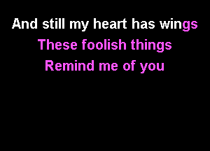 And still my heart has wings
These foolish things
Remind me of you