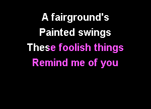 A fairground's
Painted swings
These foolish things

Remind me of you