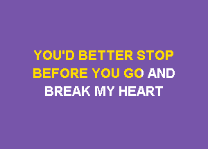 YOU'D BETTER STOP
BEFORE YOU GO AND
BREAK MY HEART

g