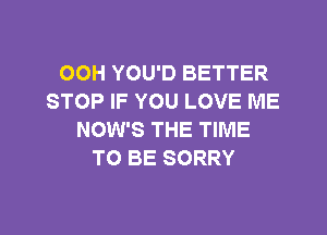 OOH YOU'D BETTER
STOP IF YOU LOVE ME

NOW'S THE TIME
TO BE SORRY