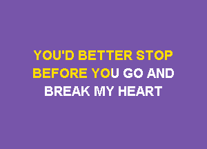 YOU'D BETTER STOP
BEFORE YOU GO AND
BREAK MY HEART

g