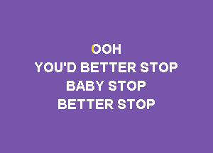 OOH
YOU'D BETTER STOP

BABY STOP
BETTER STOP