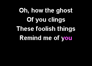 Oh, how the ghost
0f you clings
These foolish things

Remind me of you