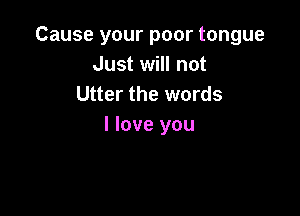 Cause your poor tongue
Just will not
Utter the words

I love you