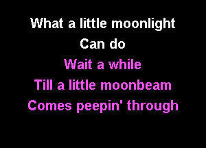 What a little moonlight
Can do
Wait a while

Till a little moonbeam
Comes peepin' through