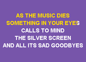 AS THE MUSIC DIES
SOMETHING IN YOUR EYES
CALLS T0 MIND
THE SILVER SCREEN
AND ALL ITS SAD GOODBYES