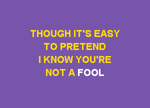 THOUGH IT'S EASY
TO PRETEND

I KNOW YOU'RE
NOT A FOOL