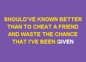 SHOULD'VE KNOWN BETTER
THAN T0 CHEAT A FRIEND
AND WASTE THE CHANCE

THAT I'VE BEEN GIVEN