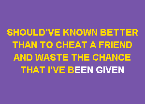 SHOULD'VE KNOWN BETTER
THAN T0 CHEAT A FRIEND
AND WASTE THE CHANCE

THAT I'VE BEEN GIVEN