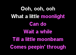 Ooh, ooh, ooh
What a little moonlight
Can do

Wait a while
Till a little moonbeam
Comes peepin' through