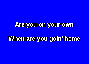 Are you on your own

When are you goin' home