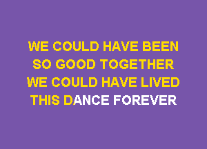 WE COULD HAVE BEEN
SO GOOD TOGETHER
WE COULD HAVE LIVED
THIS DANCE FOREVER
