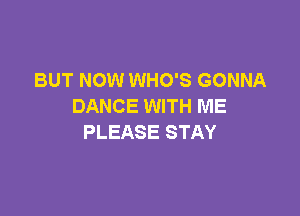 BUT NOW WHO'S GONNA
DANCE WITH ME

PLEASE STAY