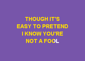 THOUGH IT'S
EASY TO PRETEND

I KNOW YOU'RE
NOT A FOOL