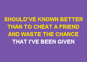 SHOULD'VE KNOWN BETTER
THAN T0 CHEAT A FRIEND
AND WASTE THE CHANCE

THAT I'VE BEEN GIVEN