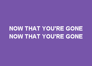 NOW THAT YOU'RE GONE

NOW THAT YOU'RE GONE