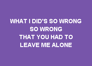 WHAT I DID'S SO WRONG
SO WRONG

THAT YOU HAD TO
LEAVE ME ALONE