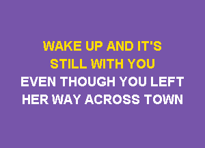 WAKE UP AND IT'S
STILL WITH YOU
EVEN THOUGH YOU LEFT
HER WAY ACROSS TOWN