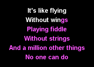 It's like flying
Without wings
Playing fiddle

Without strings
And a million other things
No one can do