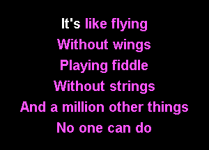 It's like flying
Without wings
Playing fiddle

Without strings
And a million other things
No one can do