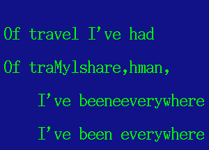 0f travel I Ve had
0f traMylshare,hman,
I Ve beeneeverywhere

I Ve been everywhere