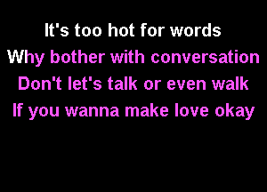 It's too hot for words
Why bother with conversation
Don't let's talk or even walk
If you wanna make love okay