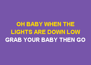 0H BABY WHEN THE
LIGHTS ARE DOWN LOW
GRAB YOUR BABY THEN G0