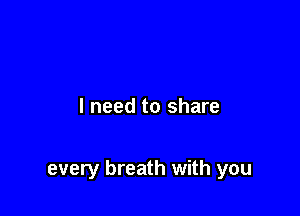 I need to share

every breath with you