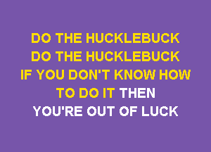 DO THE HUCKLEBUCK
DO THE HUCKLEBUCK
IF YOU DON'T KNOW HOW
TO DO IT THEN
YOU'RE OUT OF LUCK