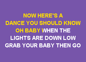 NOW HERE'S A
DANCE YOU SHOULD KNOW
0H BABY WHEN THE
LIGHTS ARE DOWN LOW
GRAB YOUR BABY THEN G0