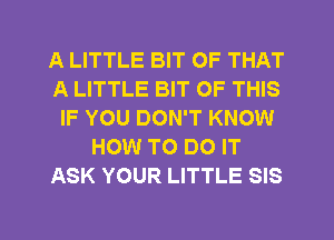 A LITTLE BIT OF THAT
A LITTLE BIT OF THIS
IF YOU DON'T KNOW
HOW TO DO IT
ASK YOUR LITTLE SIS