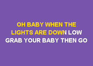 0H BABY WHEN THE
LIGHTS ARE DOWN LOW
GRAB YOUR BABY THEN G0