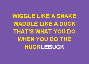 WIGGLE LIKE A SNAKE
WADDLE LIKE A DUCK
THAT'S WHAT YOU DO
WHEN YOU DO THE
HUCKLEBUCK