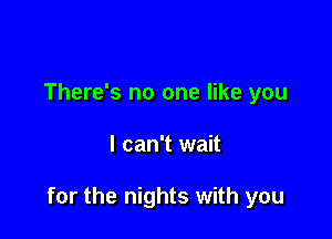 There's no one like you

I can't wait

for the nights with you