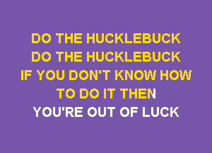 DO THE HUCKLEBUCK
DO THE HUCKLEBUCK
IF YOU DON'T KNOW HOW
TO DO IT THEN
YOU'RE OUT OF LUCK