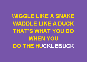 WIGGLE LIKE A SNAKE

WADDLE LIKE A DUCK

THAT'S WHAT YOU DO
WHEN YOU

DO THE HUCKLEBUCK