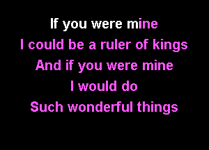 If you were mine
I could be a ruler of kings
And if you were mine

I would do
Such wonderful things