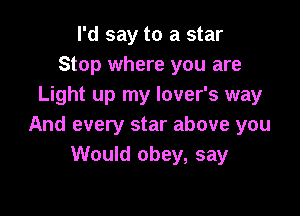 I'd say to a star
Stop where you are
Light up my lover's way

And every star above you
Would obey, say