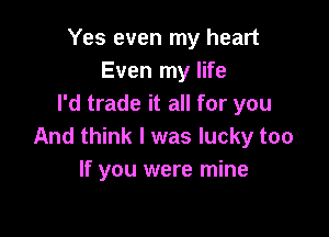 Yes even my heart
Even my life
I'd trade it all for you

And think I was lucky too
If you were mine