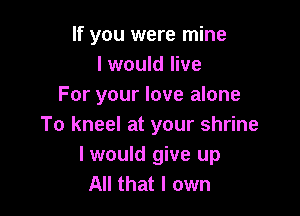 If you were mine
I would live
For your love alone

To kneel at your shrine
I would give up
All that I own