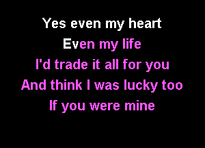 Yes even my heart
Even my life
I'd trade it all for you

And think I was lucky too
If you were mine