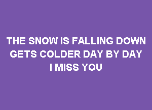 THE SNOW IS FALLING DOWN
GETS COLDER DAY BY DAY

I MISS YOU