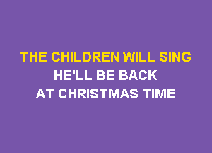 THE CHILDREN WILL SING
HE'LL BE BACK

AT CHRISTMAS TIME