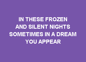 IN THESE FROZEN
AND SILENT NIGHTS
SOMETIMES IN A DREAM
YOU APPEAR