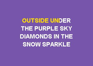 OUTSIDE UNDER
THE PURPLE SKY

DIAMONDS IN THE
SNOW SPARKLE