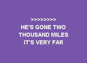 ) )) ) )
HE'S GONE TWO

THOUSAND MILES
IT'S VERY FAR